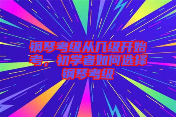 鋼琴考級(jí)從幾級(jí)開(kāi)始考，初學(xué)者如何選擇鋼琴考級(jí)