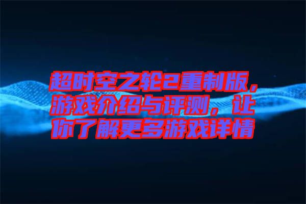 超時(shí)空之輪2重制版，游戲介紹與評(píng)測(cè)，讓你了解更多游戲詳情