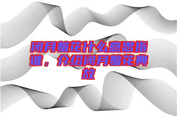 閉月羞花什么意思指誰，介紹閉月羞花典故