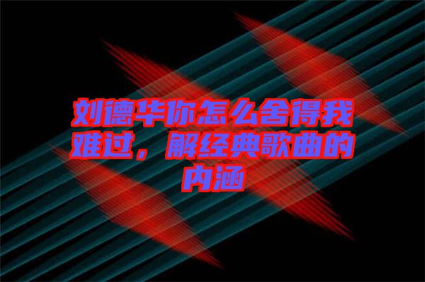 劉德華你怎么舍得我難過，解經典歌曲的內涵