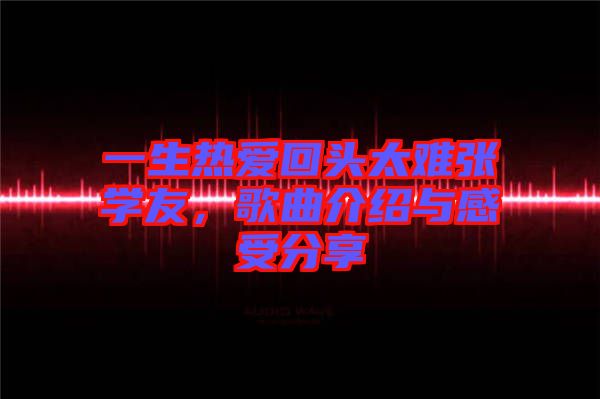 一生熱愛回頭太難張學友，歌曲介紹與感受分享