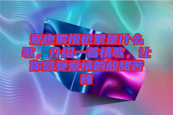 愛也累恨也累是什么歌，介紹一首情歌，讓你感受愛情的酸甜苦辣