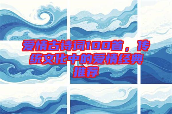 愛情古詩詞100首，傳統文化中的愛情經典推薦