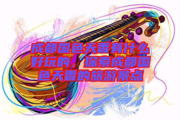 成都國(guó)色天香有什么好玩的，探索成都國(guó)色天香的旅游景點(diǎn)