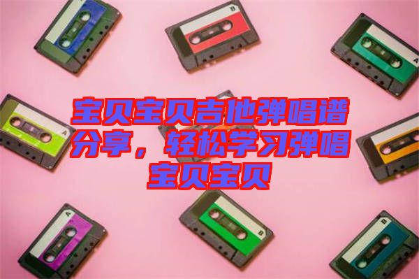 寶貝寶貝吉他彈唱譜分享，輕松學習彈唱寶貝寶貝