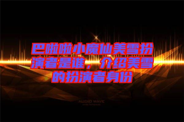 巴啦啦小魔仙美雪扮演者是誰，介紹美雪的扮演者身份