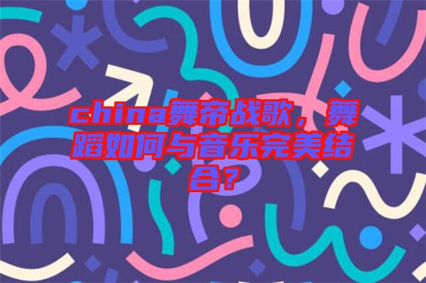 china舞帝戰(zhàn)歌，舞蹈如何與音樂完美結(jié)合？