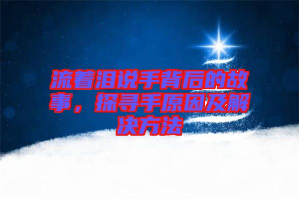 流著淚說手背后的故事，探尋手原因及解決方法