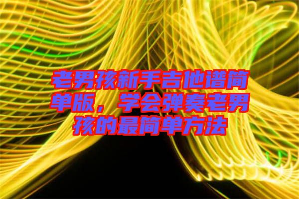 老男孩新手吉他譜簡單版，學會彈奏老男孩的最簡單方法