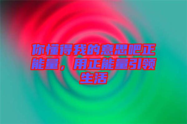 你懂得我的意思吧正能量，用正能量引領生活