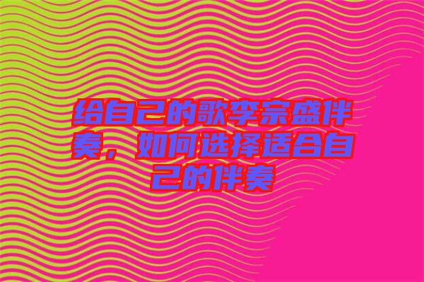 給自己的歌李宗盛伴奏，如何選擇適合自己的伴奏