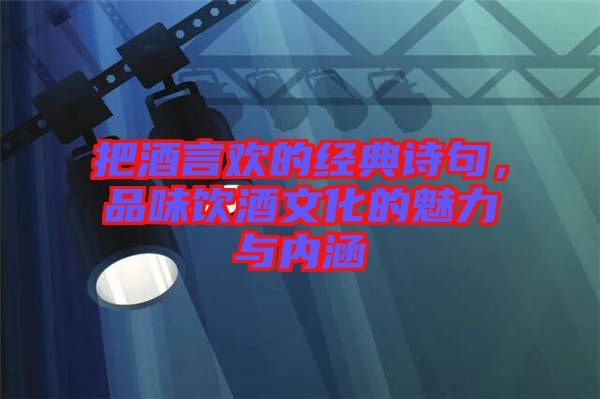 把酒言歡的經典詩句，品味飲酒文化的魅力與內涵