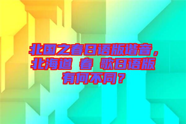 北國之春日語版諧音，北海道の春の歌日語版有何不同？