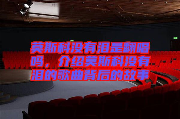 莫斯科沒有淚是翻唱嗎，介紹莫斯科沒有淚的歌曲背后的故事