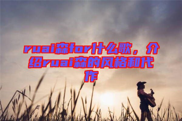 ruai森for什么歌，介紹ruai森的風格和代作