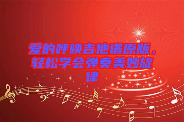 愛的呼喚吉他譜原版，輕松學會彈奏美妙旋律