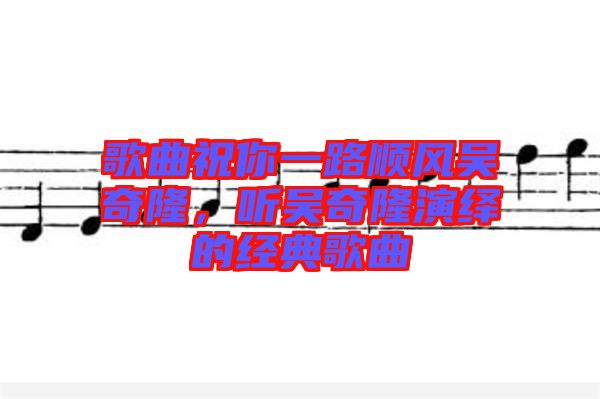 歌曲祝你一路順風吳奇隆，聽吳奇隆演繹的經典歌曲