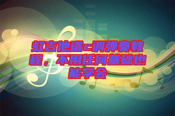 虹吉他譜c調彈奏教程，不用任何基礎也能學會