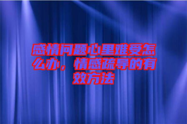 感情問題心里難受怎么辦，情感疏導的有效方法