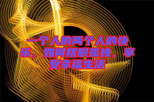 一個(gè)人的兩個(gè)人的快樂，如何擺脫孤獨(dú)，享受幸福生活