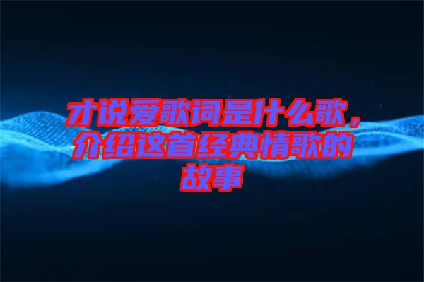 才說愛歌詞是什么歌，介紹這首經典情歌的故事