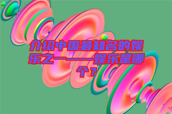 介紹中國最知名的娛樂之一——娛樂是哪個？
