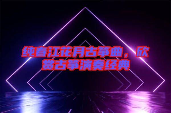 純春江花月古箏曲，欣賞古箏演奏經典