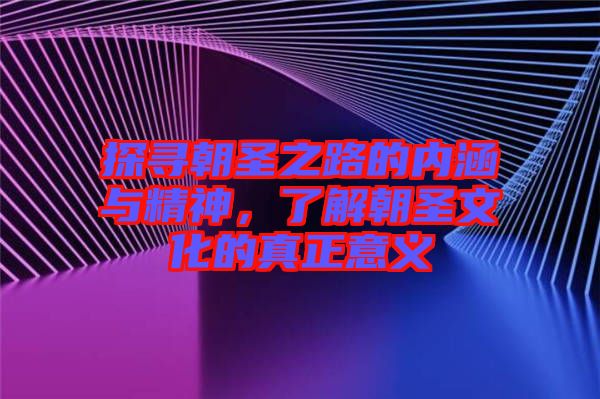 探尋朝圣之路的內(nèi)涵與精神，了解朝圣文化的真正意義