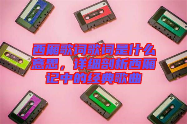 西廂歌詞歌詞是什么意思，詳細剖析西廂記中的經典歌曲