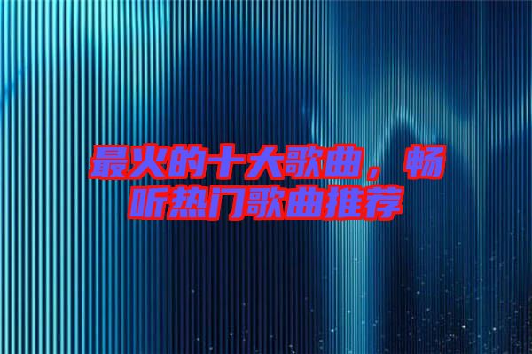 最火的十大歌曲，暢聽熱門歌曲推薦
