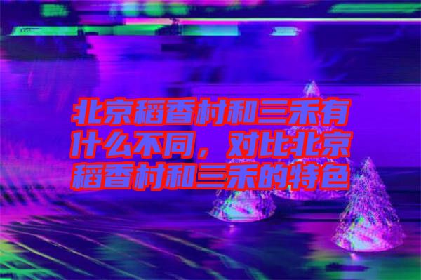 北京稻香村和三禾有什么不同，對比北京稻香村和三禾的特色