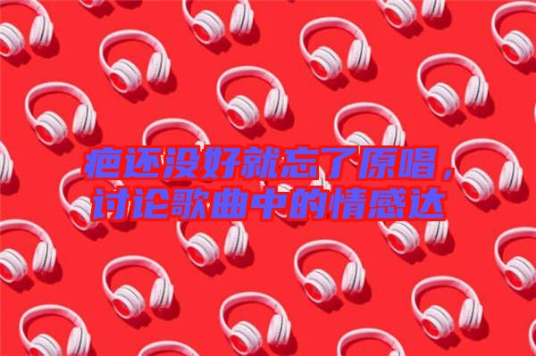 疤還沒好就忘了原唱，討論歌曲中的情感達