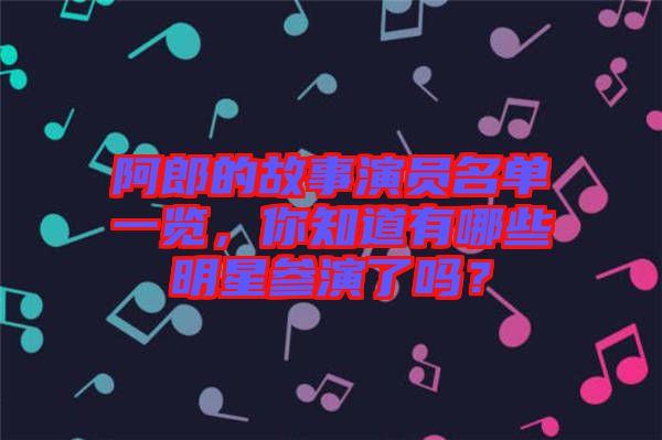 阿郎的故事演員名單一覽，你知道有哪些明星參演了嗎？