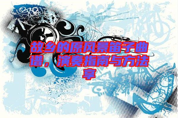 故鄉(xiāng)的原風景笛子曲譜，演奏指南與方法享