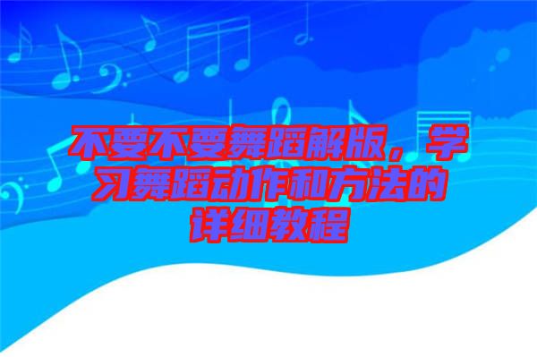 不要不要舞蹈解版，學習舞蹈動作和方法的詳細教程