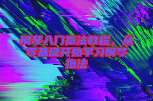 鋼琴入門(mén)指法教程，從零基礎(chǔ)開(kāi)始學(xué)習(xí)鋼琴指法