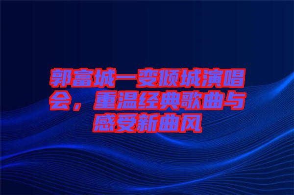 郭富城一變傾城演唱會，重溫經典歌曲與感受新曲風