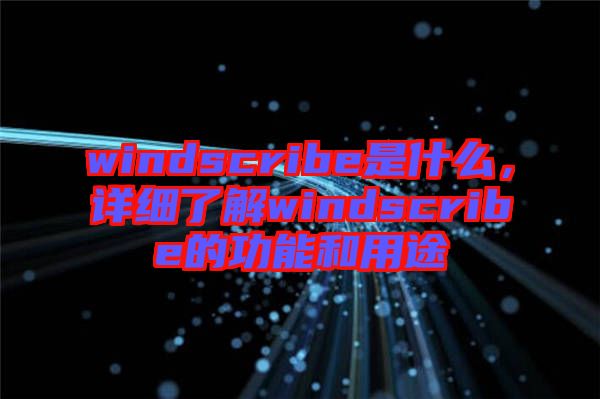 windscribe是什么，詳細了解windscribe的功能和用途