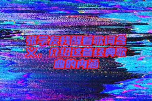 張學(xué)友我醒著歌詞含義，介紹這首經(jīng)典歌曲的內(nèi)涵