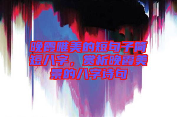 晚霞唯美的短句子簡短八字，賞析晚霞美景的八字詩句