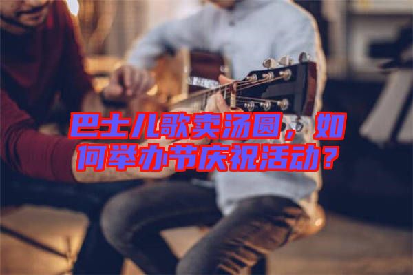 巴士兒歌賣湯圓，如何舉辦節(jié)慶祝活動？