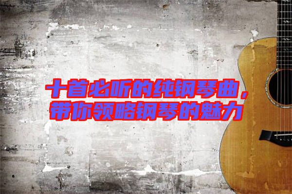 十首必聽的純鋼琴曲，帶你領略鋼琴的魅力