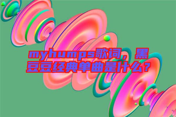 myhumps歌詞，黑豆豆經(jīng)典單曲是什么？
