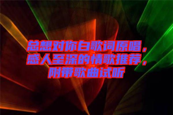 總想對你白歌詞原唱，感人至深的情歌推薦，附帶歌曲試聽