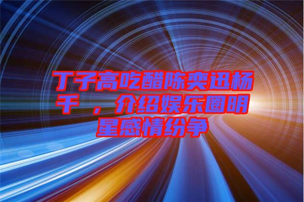 丁子高吃醋陳奕迅楊千嬅，介紹娛樂(lè)圈明星感情紛爭(zhēng)