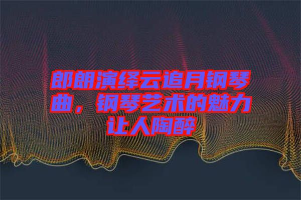 郎朗演繹云追月鋼琴曲，鋼琴藝術的魅力讓人陶醉