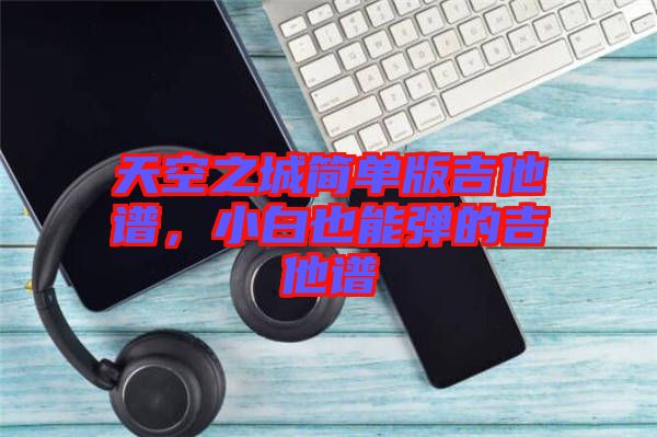 天空之城簡(jiǎn)單版吉他譜，小白也能彈的吉他譜