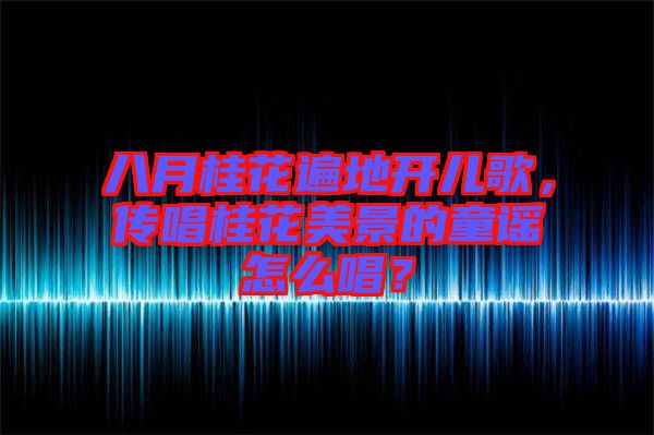 八月桂花遍地開兒歌，傳唱桂花美景的童謠怎么唱？