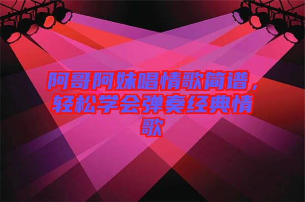 阿哥阿妹唱情歌簡(jiǎn)譜，輕松學(xué)會(huì)彈奏經(jīng)典情歌