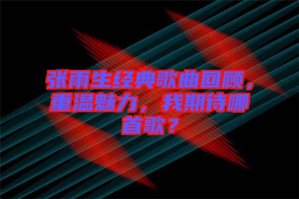 張雨生經典歌曲回顧，重溫魅力，我期待哪首歌？